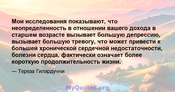 Мои исследования показывают, что неопределенность в отношении вашего дохода в старшем возрасте вызывает большую депрессию, вызывает большую тревогу, что может привести к большей хронической сердечной недостаточности,