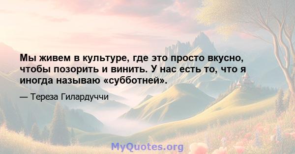 Мы живем в культуре, где это просто вкусно, чтобы позорить и винить. У нас есть то, что я иногда называю «субботней».