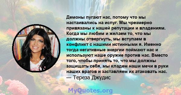 Демоны пугают нас, потому что мы настаивались на испуг. Мы чрезмерно привязаны к нашей репутации и владениям. Когда мы любим и желаем то, что мы должны отвергнуть, мы вступаем в конфликт с нашими истинными я. Именно