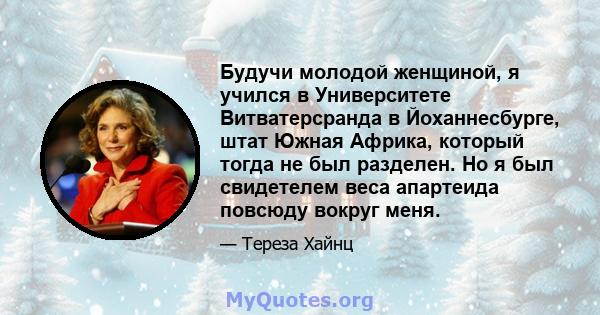 Будучи молодой женщиной, я учился в Университете Витватерсранда в Йоханнесбурге, штат Южная Африка, который тогда не был разделен. Но я был свидетелем веса апартеида повсюду вокруг меня.