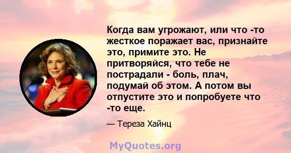 Когда вам угрожают, или что -то жесткое поражает вас, признайте это, примите это. Не притворяйся, что тебе не пострадали - боль, плач, подумай об этом. А потом вы отпустите это и попробуете что -то еще.