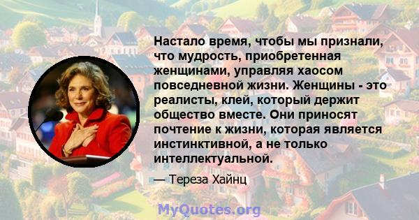 Настало время, чтобы мы признали, что мудрость, приобретенная женщинами, управляя хаосом повседневной жизни. Женщины - это реалисты, клей, который держит общество вместе. Они приносят почтение к жизни, которая является