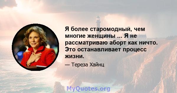 Я более старомодный, чем многие женщины ... Я не рассматриваю аборт как ничто. Это останавливает процесс жизни.