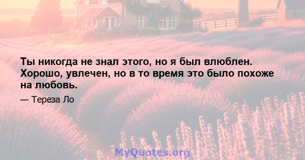 Ты никогда не знал этого, но я был влюблен. Хорошо, увлечен, но в то время это было похоже на любовь.