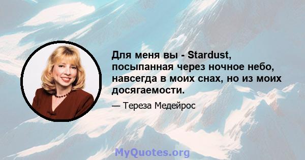 Для меня вы - Stardust, посыпанная через ночное небо, навсегда в моих снах, но из моих досягаемости.