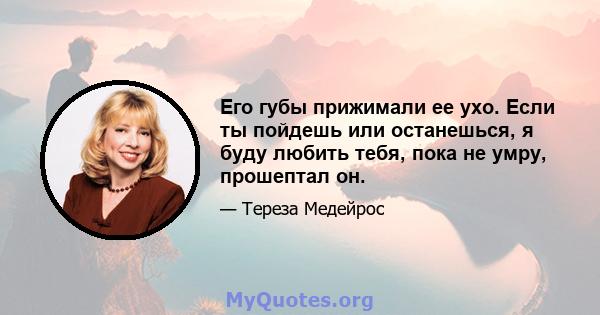 Его губы прижимали ее ухо. Если ты пойдешь или останешься, я буду любить тебя, пока не умру, прошептал он.