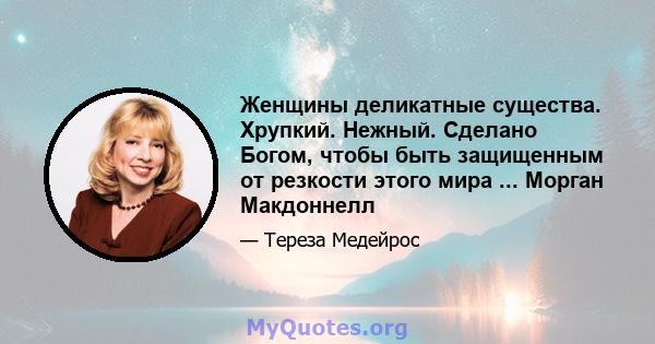 Женщины деликатные существа. Хрупкий. Нежный. Сделано Богом, чтобы быть защищенным от резкости этого мира ... Морган Макдоннелл