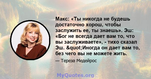 Макс: «Ты никогда не будешь достаточно хорош, чтобы заслужить ее, ты знаешь». Эш: «Бог не всегда дает вам то, что вы заслуживаете», - тихо сказал Эш. "Иногда он дает вам то, без чего вы не можете жить.