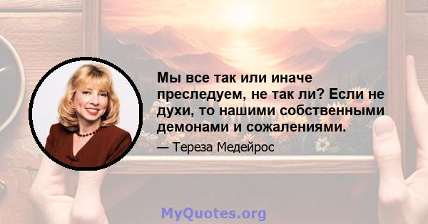 Мы все так или иначе преследуем, не так ли? Если не духи, то нашими собственными демонами и сожалениями.