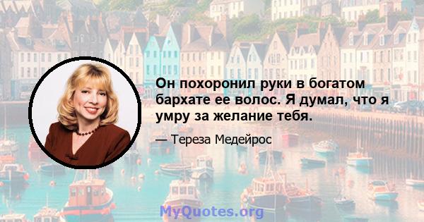 Он похоронил руки в богатом бархате ее волос. Я думал, что я умру за желание тебя.