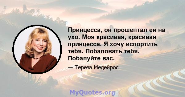 Принцесса, он прошептал ей на ухо. Моя красивая, красивая принцесса. Я хочу испортить тебя. Побаловать тебя. Побалуйте вас.