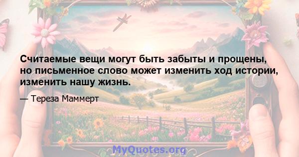 Считаемые вещи могут быть забыты и прощены, но письменное слово может изменить ход истории, изменить нашу жизнь.