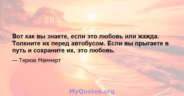 Вот как вы знаете, если это любовь или жажда. Толкните их перед автобусом. Если вы прыгаете в путь и сохраните их, это любовь.