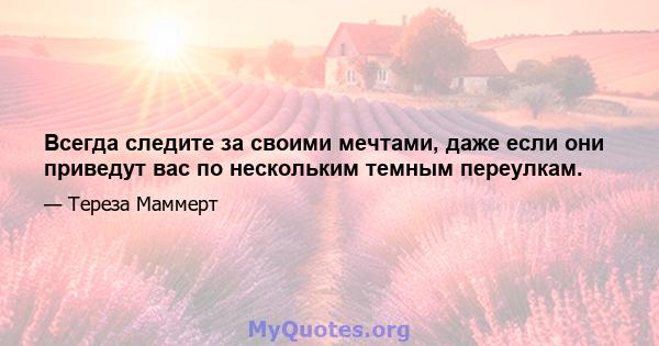 Всегда следите за своими мечтами, даже если они приведут вас по нескольким темным переулкам.