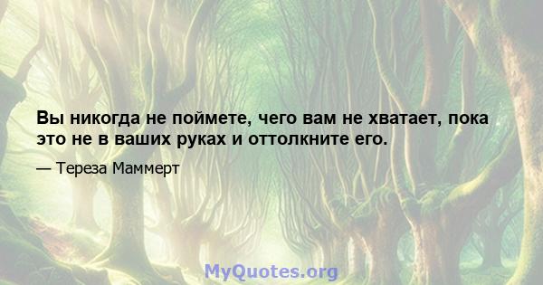 Вы никогда не поймете, чего вам не хватает, пока это не в ваших руках и оттолкните его.