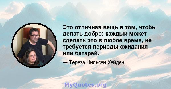 Это отличная вещь в том, чтобы делать добро: каждый может сделать это в любое время, не требуется периоды ожидания или батарей.