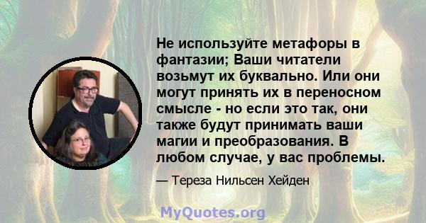 Не используйте метафоры в фантазии; Ваши читатели возьмут их буквально. Или они могут принять их в переносном смысле - но если это так, они также будут принимать ваши магии и преобразования. В любом случае, у вас