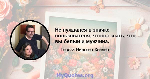 Не нуждался в значке пользователя, чтобы знать, что вы белый и мужчина.