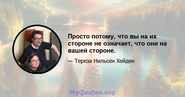 Просто потому, что вы на их стороне не означает, что они на вашей стороне.