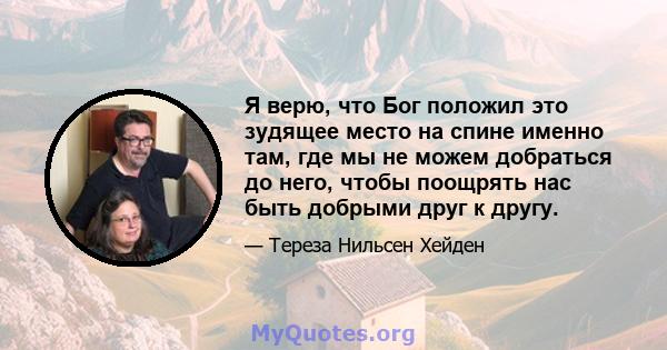 Я верю, что Бог положил это зудящее место на спине именно там, где мы не можем добраться до него, чтобы поощрять нас быть добрыми друг к другу.