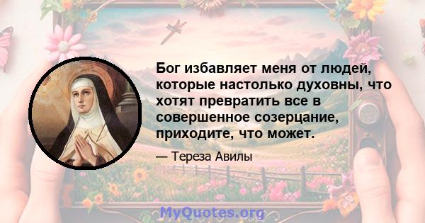 Бог избавляет меня от людей, которые настолько духовны, что хотят превратить все в совершенное созерцание, приходите, что может.