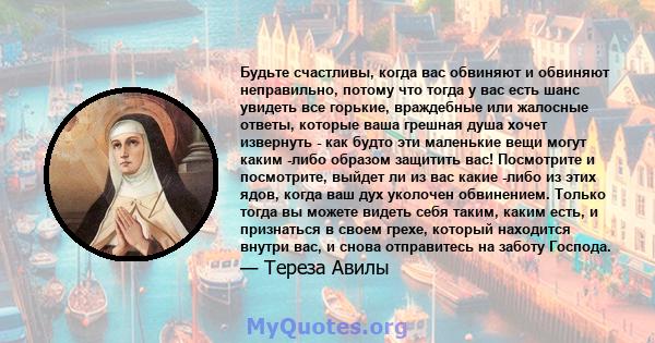 Будьте счастливы, когда вас обвиняют и обвиняют неправильно, потому что тогда у вас есть шанс увидеть все горькие, враждебные или жалосные ответы, которые ваша грешная душа хочет извернуть - как будто эти маленькие вещи 