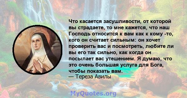 Что касается засушливости, от которой вы страдаете, то мне кажется, что наш Господь относится к вам как к кому -то, кого он считает сильным: он хочет проверить вас и посмотреть, любите ли вы его так сильно, как когда он 