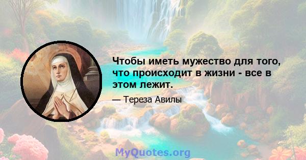 Чтобы иметь мужество для того, что происходит в жизни - все в этом лежит.