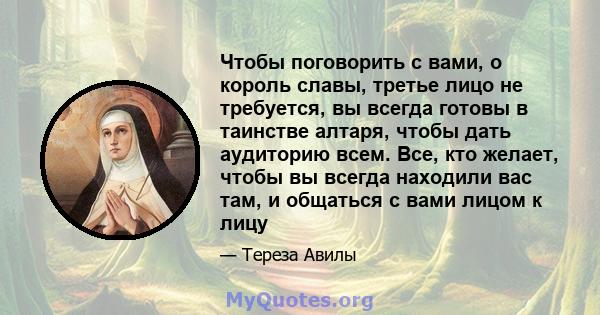 Чтобы поговорить с вами, о король славы, третье лицо не требуется, вы всегда готовы в таинстве алтаря, чтобы дать аудиторию всем. Все, кто желает, чтобы вы всегда находили вас там, и общаться с вами лицом к лицу