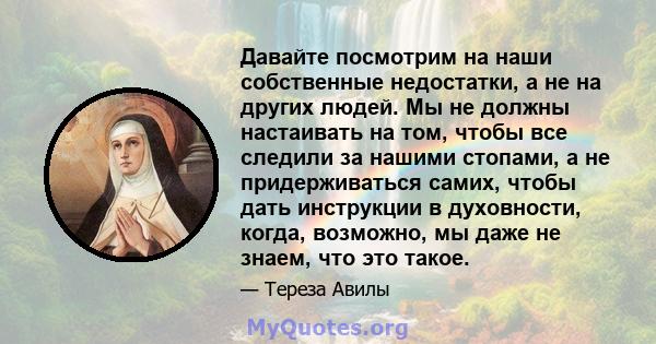 Давайте посмотрим на наши собственные недостатки, а не на других людей. Мы не должны настаивать на том, чтобы все следили за нашими стопами, а не придерживаться самих, чтобы дать инструкции в духовности, когда,