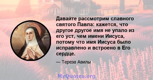 Давайте рассмотрим славного святого Павла: кажется, что другое другое имя не упало из его уст, чем имени Иисуса, потому что имя Иисуса было исправлено и встроено в Его сердце.