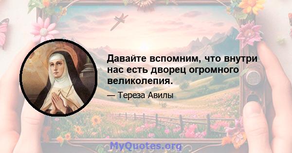 Давайте вспомним, что внутри нас есть дворец огромного великолепия.