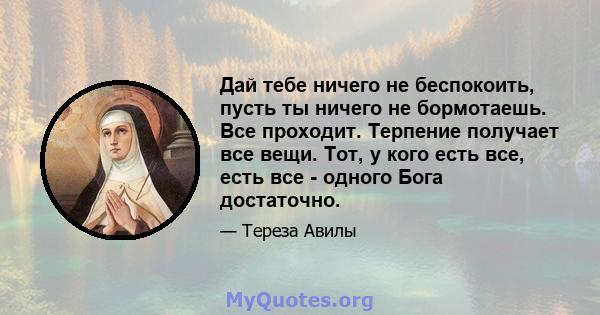 Дай тебе ничего не беспокоить, пусть ты ничего не бормотаешь. Все проходит. Терпение получает все вещи. Тот, у кого есть все, есть все - одного Бога достаточно.