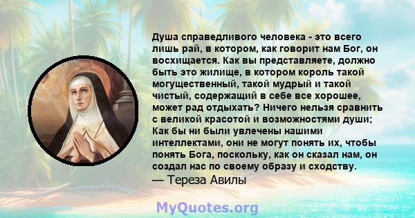 Душа справедливого человека - это всего лишь рай, в котором, как говорит нам Бог, он восхищается. Как вы представляете, должно быть это жилище, в котором король такой могущественный, такой мудрый и такой чистый,