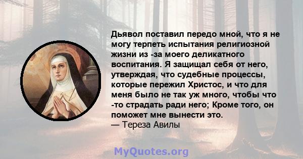 Дьявол поставил передо мной, что я не могу терпеть испытания религиозной жизни из -за моего деликатного воспитания. Я защищал себя от него, утверждая, что судебные процессы, которые пережил Христос, и что для меня было