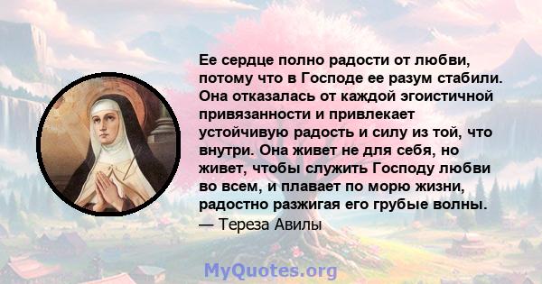 Ее сердце полно радости от любви, потому что в Господе ее разум стабили. Она отказалась от каждой эгоистичной привязанности и привлекает устойчивую радость и силу из той, что внутри. Она живет не для себя, но живет,