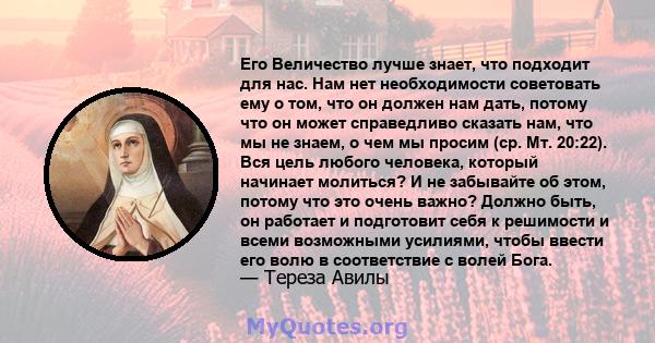 Его Величество лучше знает, что подходит для нас. Нам нет необходимости советовать ему о том, что он должен нам дать, потому что он может справедливо сказать нам, что мы не знаем, о чем мы просим (ср. Мт. 20:22). Вся