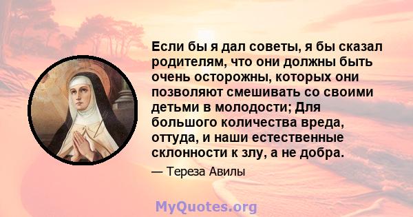 Если бы я дал советы, я бы сказал родителям, что они должны быть очень осторожны, которых они позволяют смешивать со своими детьми в молодости; Для большого количества вреда, оттуда, и наши естественные склонности к