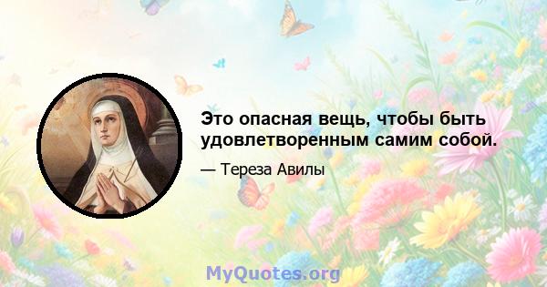 Это опасная вещь, чтобы быть удовлетворенным самим собой.