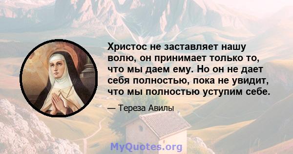 Христос не заставляет нашу волю, он принимает только то, что мы даем ему. Но он не дает себя полностью, пока не увидит, что мы полностью уступим себе.