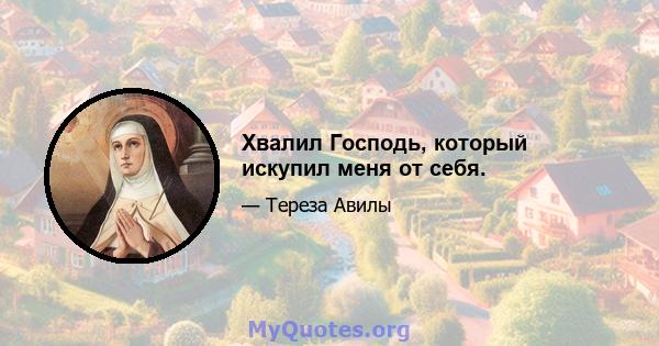 Хвалил Господь, который искупил меня от себя.