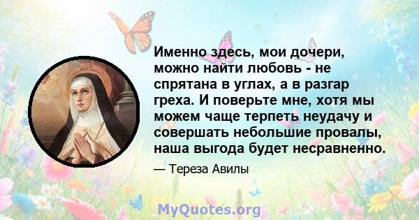 Именно здесь, мои дочери, можно найти любовь - не спрятана в углах, а в разгар греха. И поверьте мне, хотя мы можем чаще терпеть неудачу и совершать небольшие провалы, наша выгода будет несравненно.