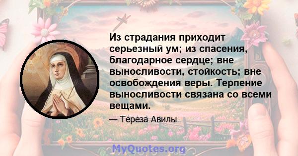 Из страдания приходит серьезный ум; из спасения, благодарное сердце; вне выносливости, стойкость; вне освобождения веры. Терпение выносливости связана со всеми вещами.