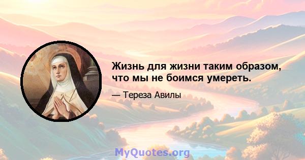 Жизнь для жизни таким образом, что мы не боимся умереть.