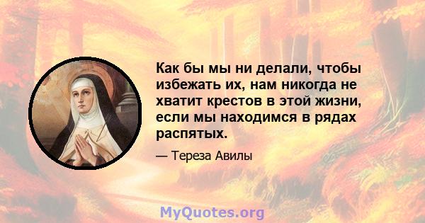 Как бы мы ни делали, чтобы избежать их, нам никогда не хватит крестов в этой жизни, если мы находимся в рядах распятых.