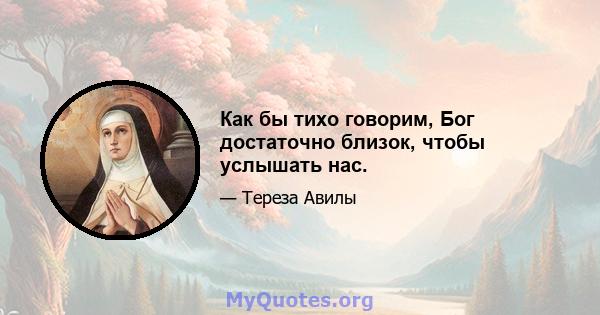 Как бы тихо говорим, Бог достаточно близок, чтобы услышать нас.