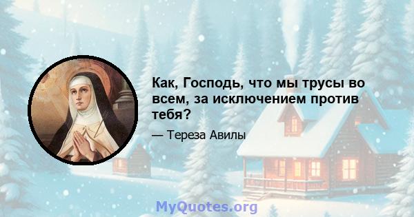 Как, Господь, что мы трусы во всем, за исключением против тебя?