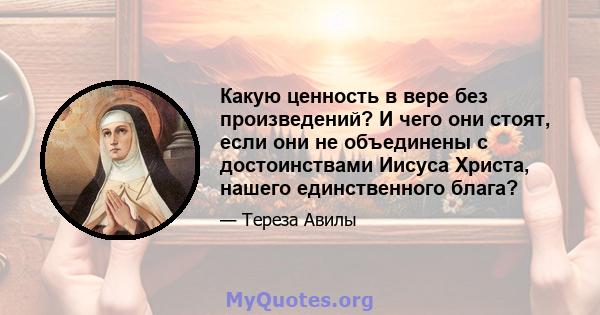 Какую ценность в вере без произведений? И чего они стоят, если они не объединены с достоинствами Иисуса Христа, нашего единственного блага?