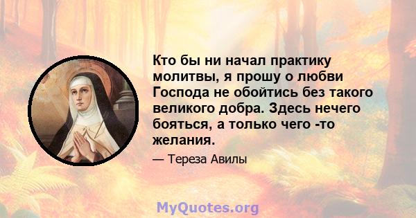 Кто бы ни начал практику молитвы, я прошу о любви Господа не обойтись без такого великого добра. Здесь нечего бояться, а только чего -то желания.