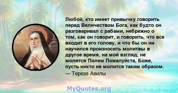 Любой, кто имеет привычку говорить перед Величеством Бога, как будто он разговаривал с рабами, небрежно о том, как он говорит, и говорить, что все входит в его голову, и что бы он ни научился произносить молитвы в